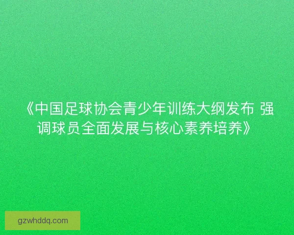 《中国足球协会青少年训练大纲发布 强调球员全面发展与核心素养培养》
