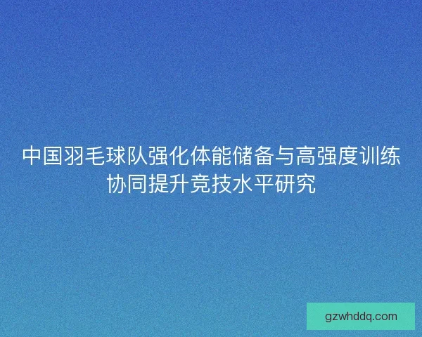 中国羽毛球队强化体能储备与高强度训练协同提升竞技水平研究