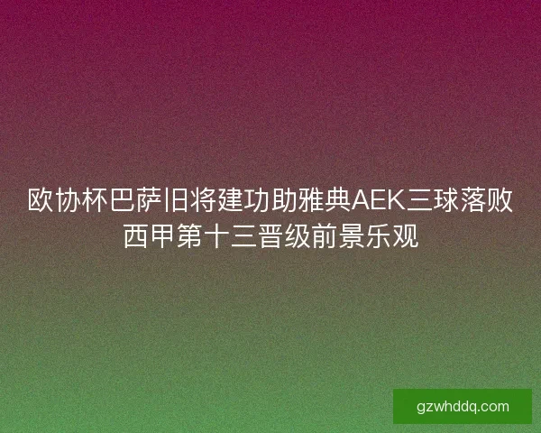 欧协杯巴萨旧将建功助雅典AEK三球落败西甲第十三晋级前景乐观